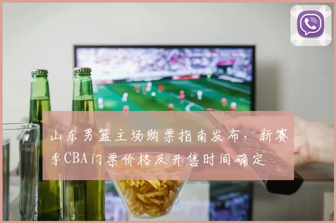 山东男篮主场购票指南发布，新赛季CBA门票价格及开售时间确定