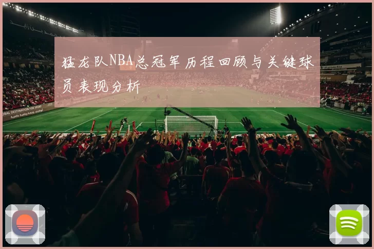 猛龙队NBA总冠军历程回顾与关键球员表现分析