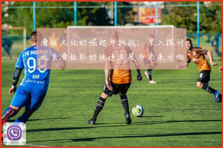 滑板文化的崛起与挑战：深入探讨北京滑板队的快速发展与未来方向