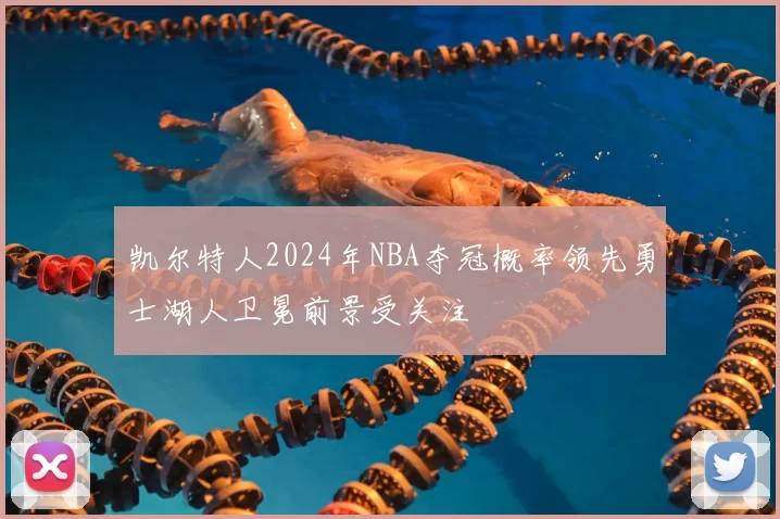 凯尔特人2024年NBA夺冠概率领先勇士湖人卫冕前景受关注
