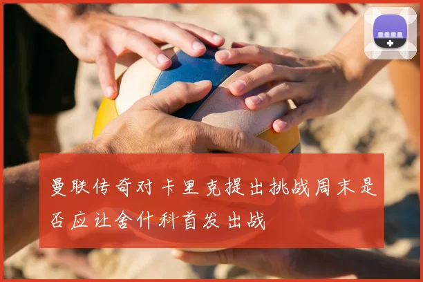 曼联传奇对卡里克提出挑战周末是否应让舍什科首发出战