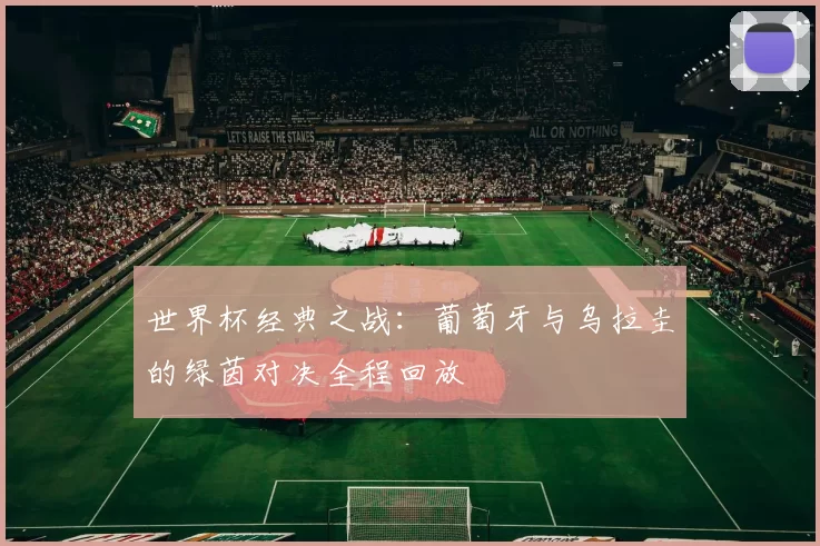 世界杯经典之战：葡萄牙与乌拉圭的绿茵对决全程回放