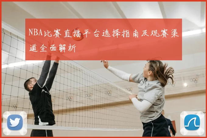 NBA比赛直播平台选择指南及观赛渠道全面解析
