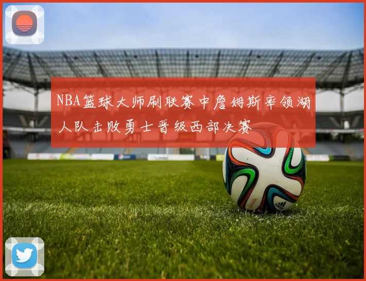NBA篮球大师刷联赛中詹姆斯率领湖人队击败勇士晋级西部决赛