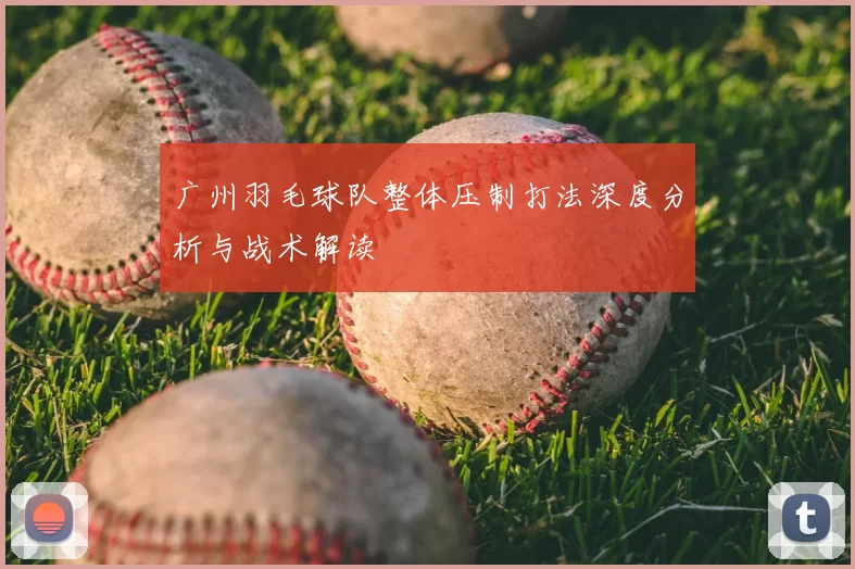 广州羽毛球队整体压制打法深度分析与战术解读