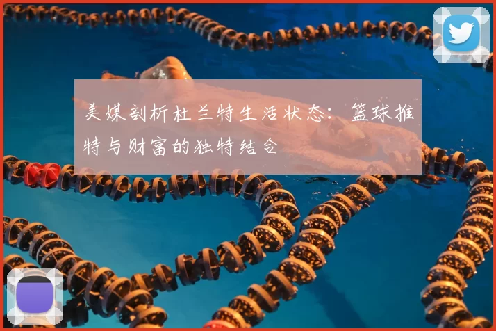 美媒剖析杜兰特生活状态：篮球推特与财富的独特结合