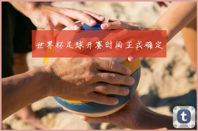 世界杯足球开赛时间正式确定