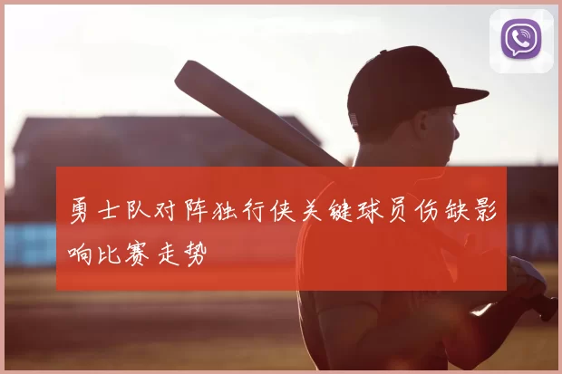 勇士队对阵独行侠关键球员伤缺影响比赛走势