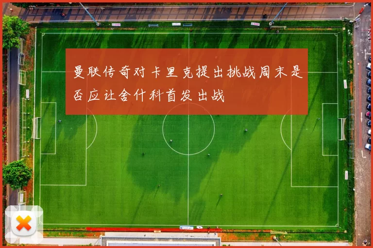 曼联传奇对卡里克提出挑战周末是否应让舍什科首发出战