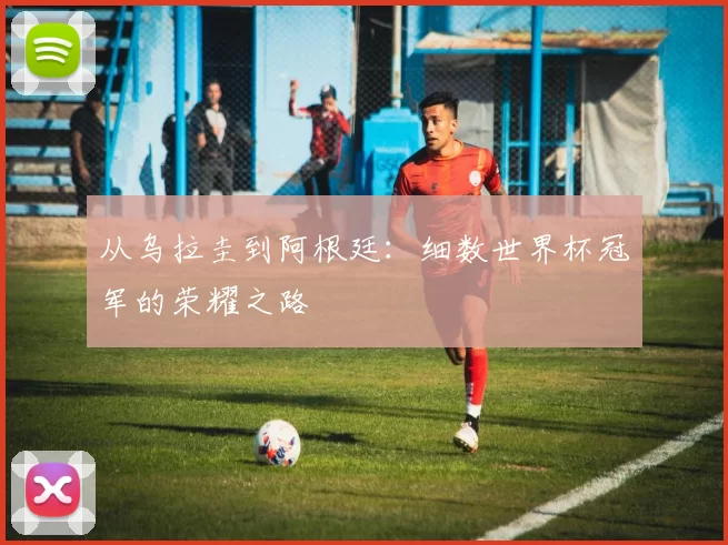 从乌拉圭到阿根廷：细数世界杯冠军的荣耀之路
