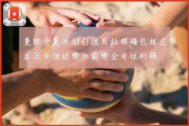曼联今夏计划引援目标明确包括左后卫中场边锋和前锋全方位补强