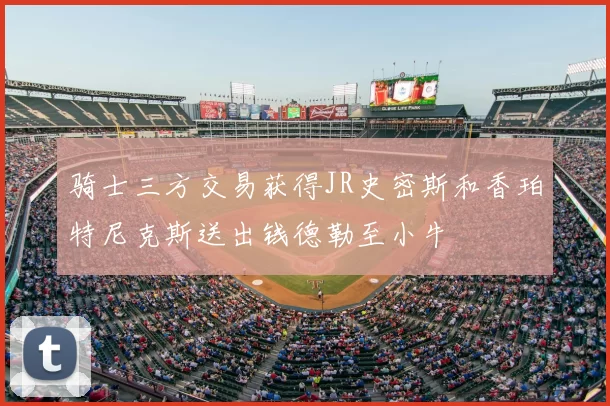 骑士三方交易获得JR史密斯和香珀特尼克斯送出钱德勒至小牛