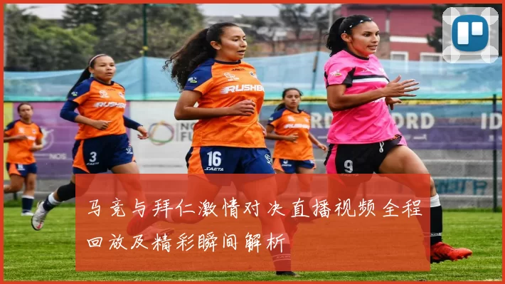 马竞与拜仁激情对决直播视频全程回放及精彩瞬间解析