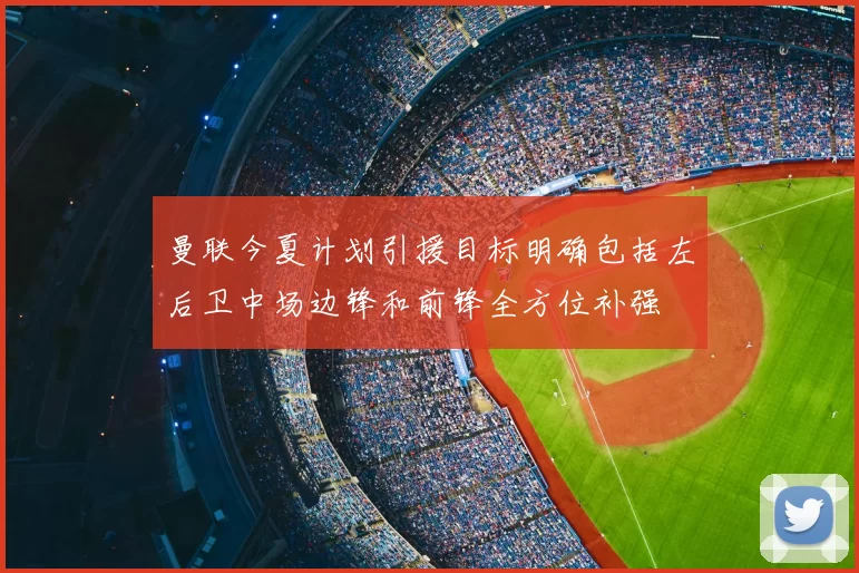 曼联今夏计划引援目标明确包括左后卫中场边锋和前锋全方位补强