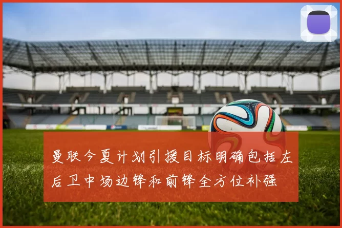 曼联今夏计划引援目标明确包括左后卫中场边锋和前锋全方位补强