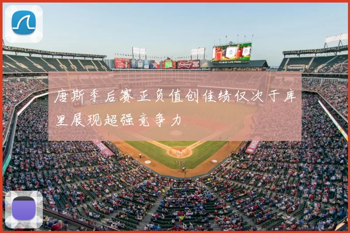 唐斯季后赛正负值创佳绩仅次于库里展现超强竞争力