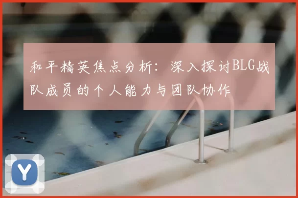和平精英焦点分析:深入探讨BLG战队成员的个人能力与团队协作