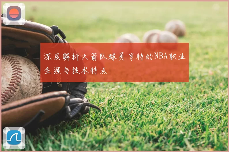 深度解析火箭队球员亨特的NBA职业生涯与技术特点