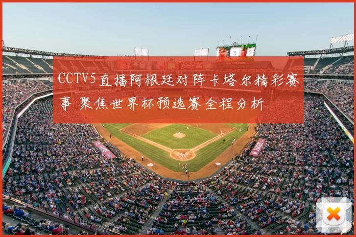 CCTV5直播阿根廷对阵卡塔尔精彩赛事 聚焦世界杯预选赛全程分析