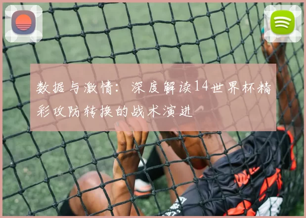 数据与激情:深度解读14世界杯精彩攻防转换的战术演进