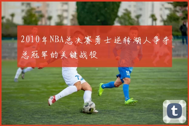 2010年NBA总决赛勇士逆转湖人争夺总冠军的关键战役