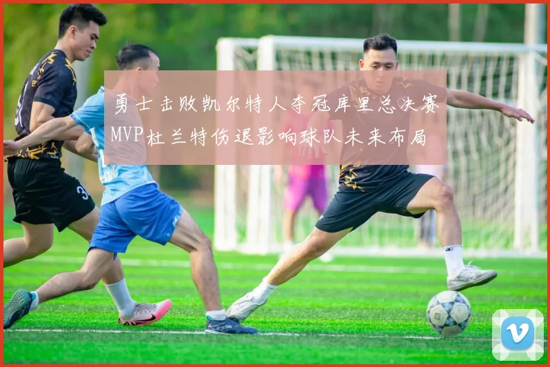 勇士击败凯尔特人夺冠库里总决赛MVP杜兰特伤退影响球队未来布局