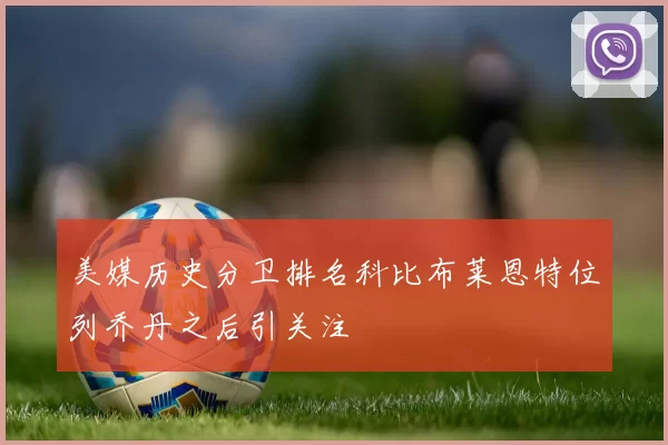 美媒历史分卫排名科比布莱恩特位列乔丹之后引关注