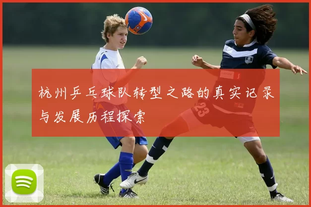 杭州乒乓球队转型之路的真实记录与发展历程探索
