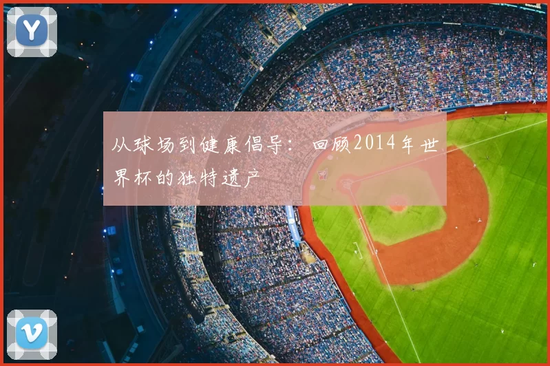 从球场到健康倡导：回顾2014年世界杯的独特遗产