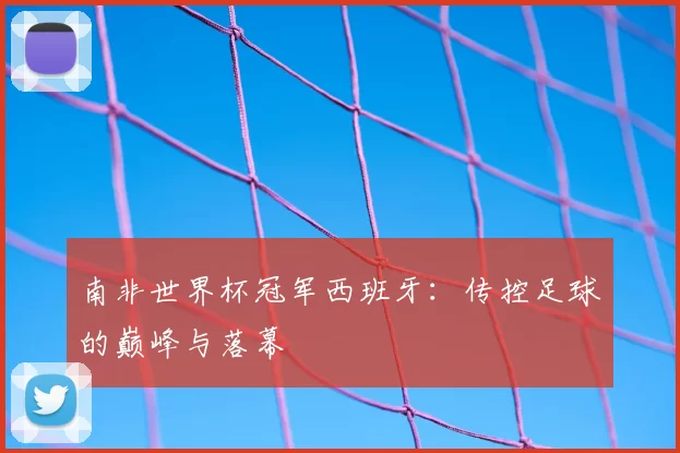 南非世界杯冠军西班牙：传控足球的巅峰与落幕