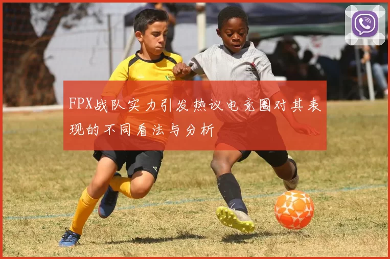 FPX战队实力引发热议电竞圈对其表现的不同看法与分析