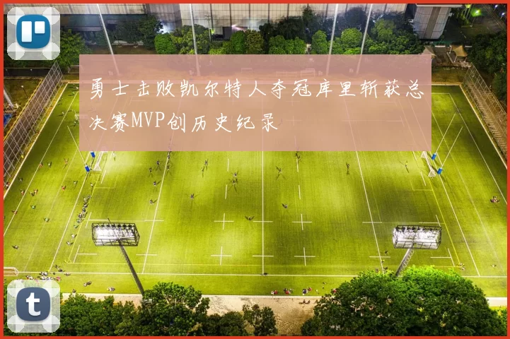 勇士击败凯尔特人夺冠库里斩获总决赛MVP创历史纪录