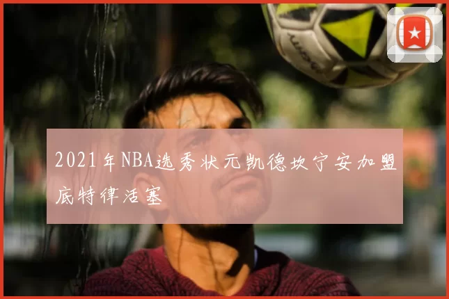 2021年NBA选秀状元凯德坎宁安加盟底特律活塞