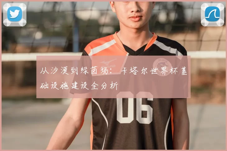 从沙漠到绿茵场:卡塔尔世界杯基础设施建设全分析