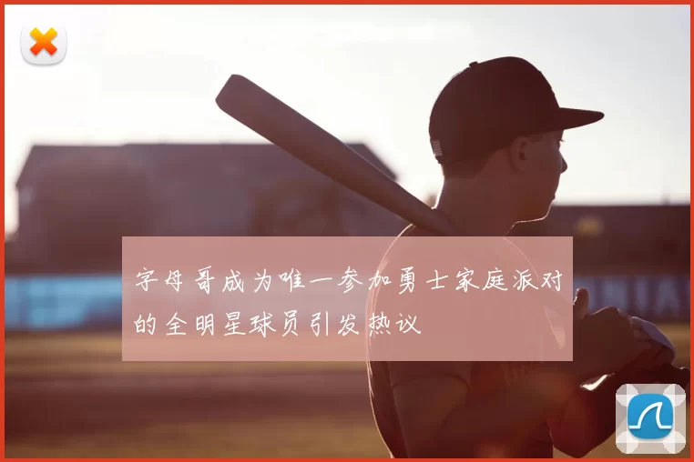 字母哥成为唯一参加勇士家庭派对的全明星球员引发热议