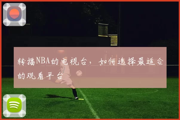 转播NBA的电视台，如何选择最适合的观看平台