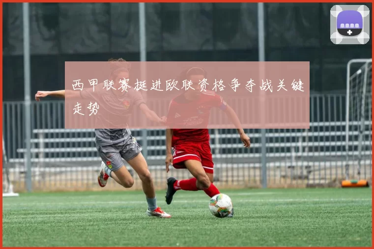 西甲联赛挺进欧联资格争夺战关键走势