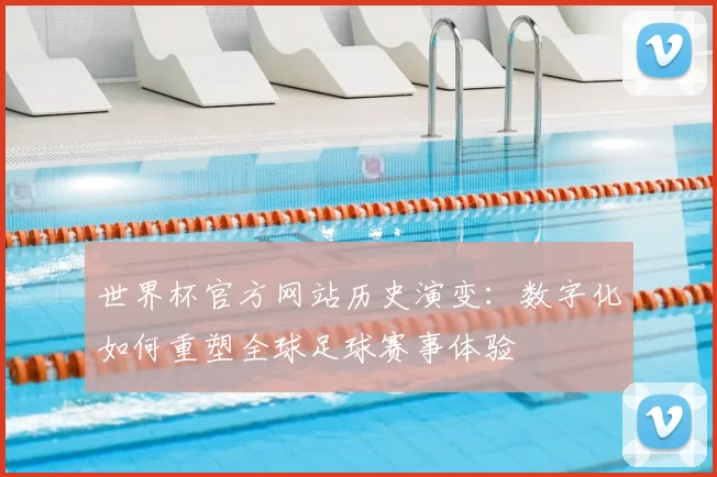 世界杯官方网站历史演变：数字化如何重塑全球足球赛事体验