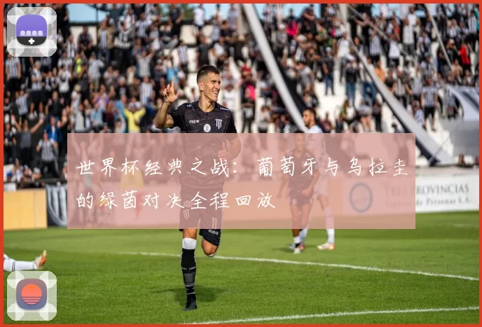 世界杯经典之战：葡萄牙与乌拉圭的绿茵对决全程回放