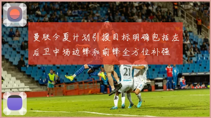 曼联今夏计划引援目标明确包括左后卫中场边锋和前锋全方位补强