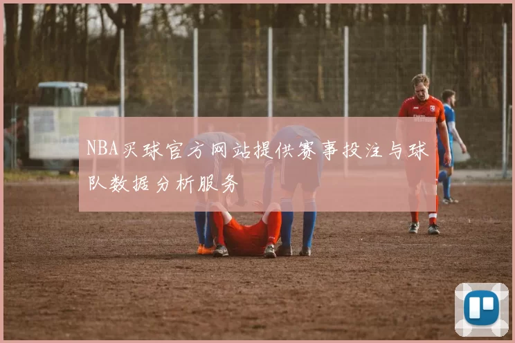 NBA买球官方网站提供赛事投注与球队数据分析服务