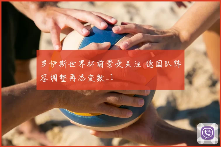 罗伊斯世界杯前景受关注 德国队阵容调整再添变数_1