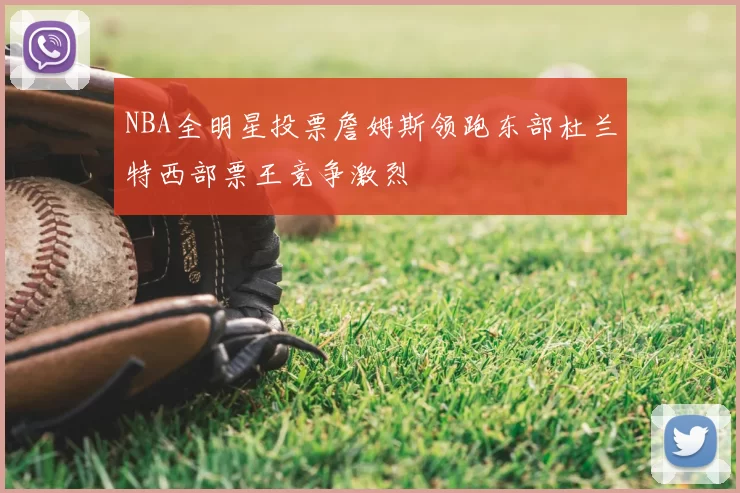 NBA全明星投票詹姆斯领跑东部杜兰特西部票王竞争激烈