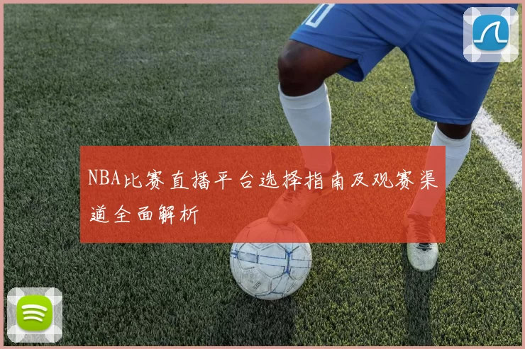 NBA比赛直播平台选择指南及观赛渠道全面解析