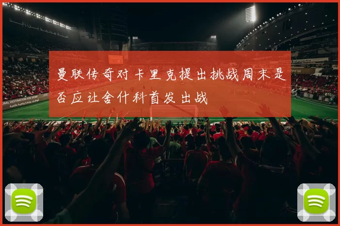 曼联传奇对卡里克提出挑战周末是否应让舍什科首发出战