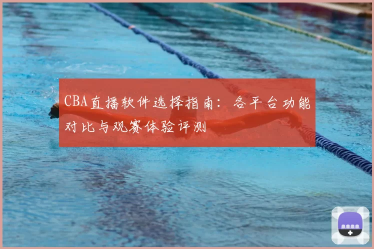CBA直播软件选择指南：各平台功能对比与观赛体验评测