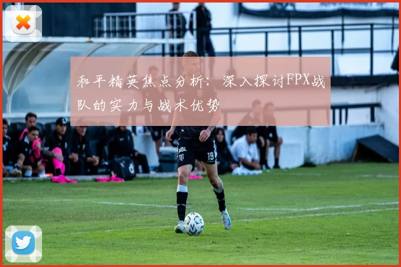 和平精英焦点分析:深入探讨FPX战队的实力与战术优势