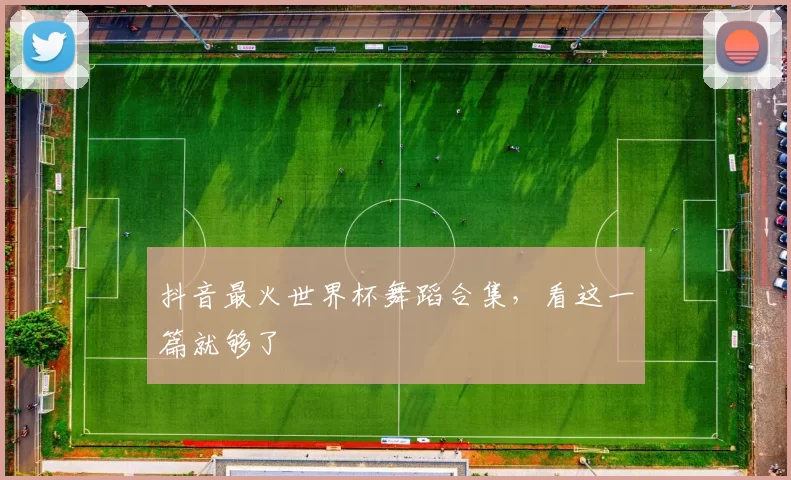 抖音最火世界杯舞蹈合集，看这一篇就够了