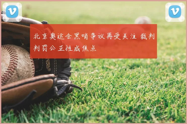 北京奥运会黑哨争议再受关注 裁判判罚公正性成焦点