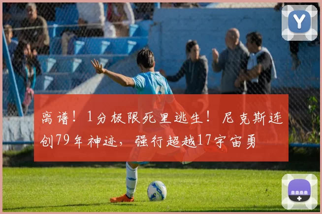 离谱!1分极限死里逃生!尼克斯连创79年神迹,强行超越17宇宙勇